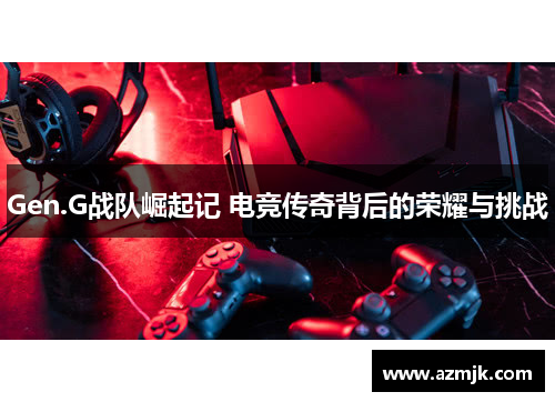 Gen.G战队崛起记 电竞传奇背后的荣耀与挑战